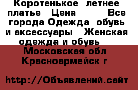 Коротенькое, летнее платье › Цена ­ 550 - Все города Одежда, обувь и аксессуары » Женская одежда и обувь   . Московская обл.,Красноармейск г.